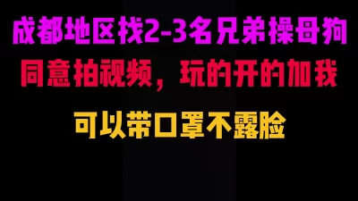 []成都地区找2-3名兄弟3P或者4P母狗。需要拍视频，可以带口罩